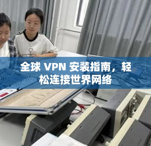 全球 VPN 安装指南,轻松连接世界网络 全球 VPN 安装指南,轻松连接世界网络