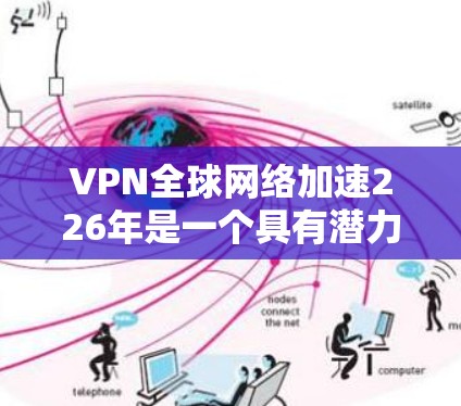 VPN全球网络加速226年是一个具有潜力和挑战的领域，尤其是在技术进步和用户需求变化的推动下。以下是关于226年全球VPN加速趋势的一些关键点