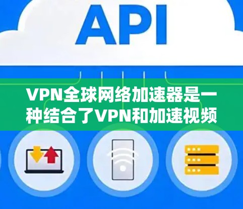 VPN全球网络加速器是一种结合了VPN和加速视频流功能的设备，旨在用户在不直接连接原网络的情况下，通过高速网络访问在线服务，同时加速视频流以减少延迟。以下是详细的步骤和信息