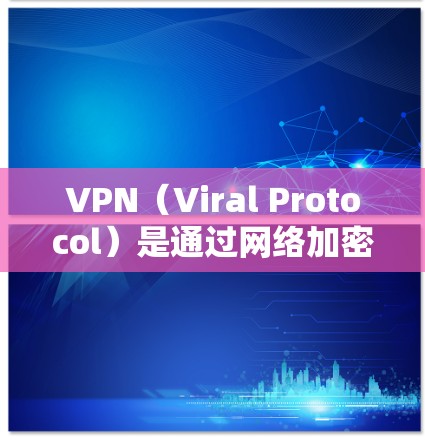 VPN（Viral Protocol）是通过网络加密传输数据，使得用户能够安全地访问互联网资源的技术。在全球范围内的VPN加速下载服务通常用于以下场景