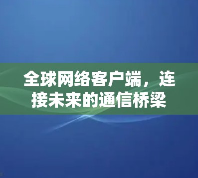 全球网络客户端，连接未来的通信桥梁