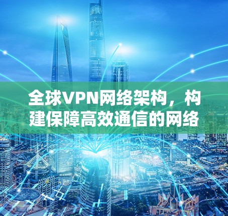 全球VPN网络架构，构建保障高效通信的网络解决方案