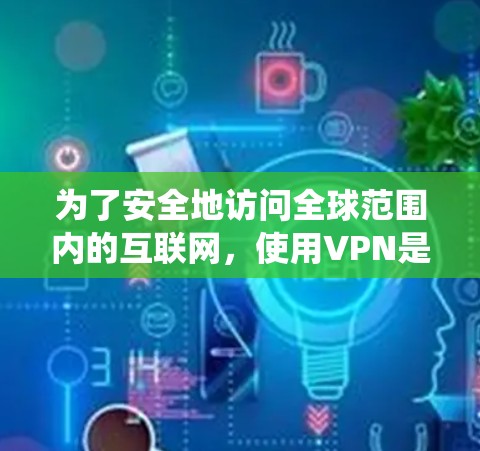 为了安全地访问全球范围内的互联网，使用VPN是不可替代的。以下是一个系统化的步骤指南，帮助您顺利连接到全球网络
