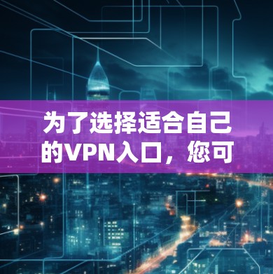 为了选择适合自己的VPN入口，您可以按照以下步骤进行决策