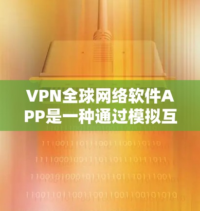 VPN全球网络软件APP是一种通过模拟互联网环境，将视频内容或音频内容传输到目标国家的设备。使用这些软件需要仔细操作，确保安全和合规。以下是对这些软件APP的详细指南