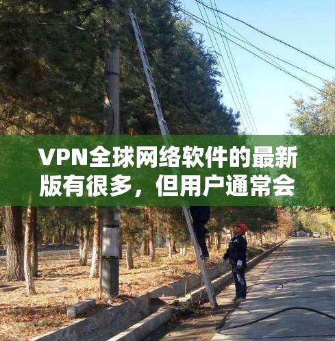 VPN全球网络软件的最新版有很多，但用户通常会倾向于选择那些功能强大、安全可靠且兼容性强的软件。以下是几个常见的VPN软件推荐，涵盖了多种功能
