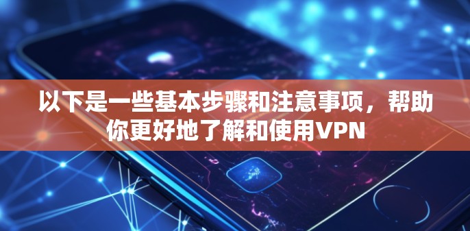 以下是一些基本步骤和注意事项，帮助你更好地了解和使用VPN