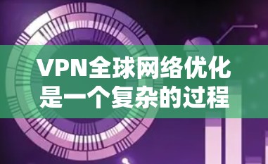 VPN全球网络优化是一个复杂的过程，需要综合考虑多个因素，以确保网络的安全性和用户体验。以下是一些基本的步骤和建议，帮助你优化VPN全球网络