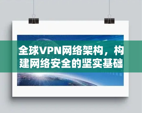 全球VPN网络架构,构建网络安全的坚实基础 全球VPN网络架构,构建网络安全的坚实基础