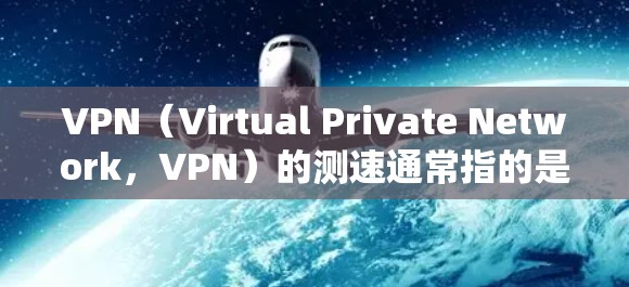 VPN（Virtual Private Network，VPN）的测速通常指的是VPN连接的流量速度，用于评估网络性能和安全程度。以下是关于VPN全球线路测速的详细信息