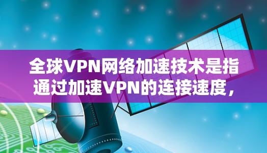 全球VPN网络加速技术是指通过加速VPN的连接速度，使得用户能够更快地连接到国际网络。以下是VPN全球线路加速的关键点和步骤