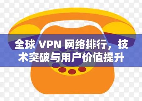 全球 VPN 网络排行，技术突破与用户价值提升