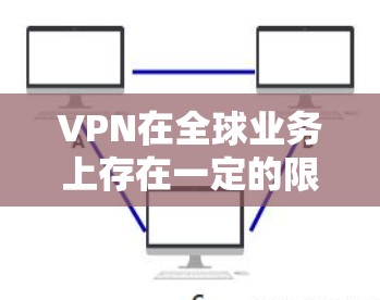 VPN在全球业务上存在一定的限制，主要源于以下几个方面