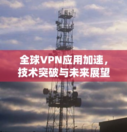 全球VPN应用加速，技术突破与未来展望