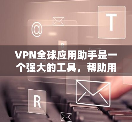 VPN全球应用助手是一个强大的工具，帮助用户访问国外网站，提供了多种加密方式，支持多设备连接和安全性设置。以下是详细介绍