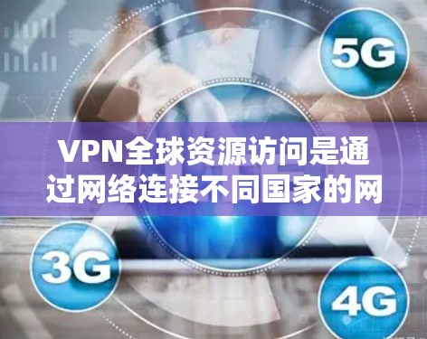 VPN全球资源访问是通过网络连接不同国家的网络，用于访问全球资源的一种方式。以下是关于VPN的详细总结和解决方案