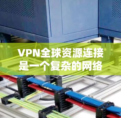 VPN全球资源连接是一个复杂的网络技术，涉及技术、法律和安全等多个方面。以下是关于VPN全球资源连接的详细分析
