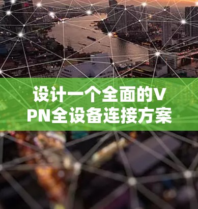 设计一个全面的VPN全设备连接方案需要综合考虑多个方面，以确保数据的安全、设备的稳定和网络安全。以下是一个详细的方案设计步骤