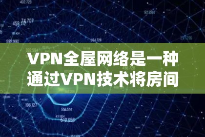 VPN全屋网络是一种通过VPN技术将房间内的所有设备和设备连接起来，从而保护房间内的设备和数据不被单独访问。以下是关于VPN全屋网络的详细分析