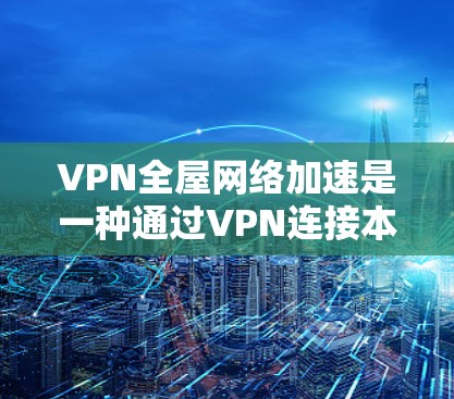 VPN全屋网络加速是一种通过VPN连接本地服务器实时映射视频内容的技术,通常适用于没有本地网络设备的情况下,如室内环境。然而,这种技术存在以下问题 VPN全屋网络加速是一种通过VPN连接本地服务器实时映射视频内容的技术,通常适用于没有本地网络设备的情况下,如室内环境。然而,这种技术存在以下问题