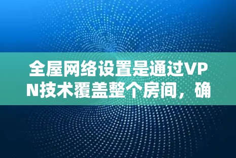 全屋网络设置是通过VPN技术覆盖整个房间，确保在多个网络中访问同一内容的高效方法。以下是具体步骤的详细指南