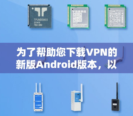 为了帮助您下载VPN的新版Android版本，以下是一些推荐的软件和链接。这些软件各有特色，您可以根据自己的需求选择