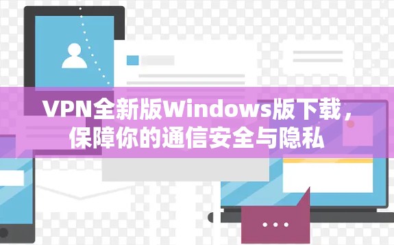 VPN全新版Windows版下载，保障你的通信安全与隐私