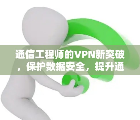 通信工程师的VPN新突破，保护数据安全，提升通信效率