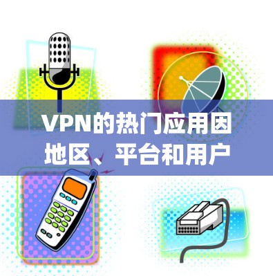 VPN的热门应用因地区、平台和用户需求而异，但以下是一些常见的 popular VPN 系统和应用，可以帮助你更好地了解如何使用这些工具