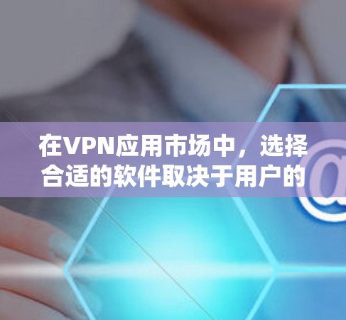 在VPN应用市场中，选择合适的软件取决于用户的使用习惯、需求和预算。以下是一个系统化的推荐指南，帮助您选择最适合您的VPN应用