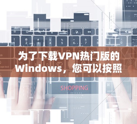 为了下载VPN热门版的Windows，您可以按照以下步骤进行