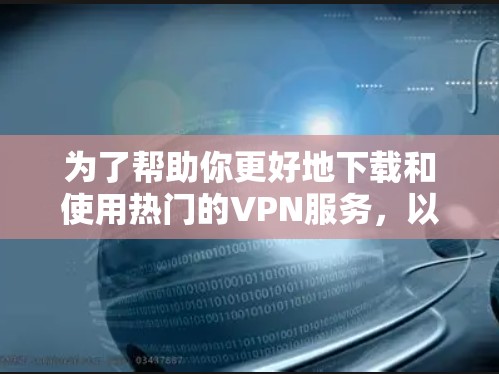 为了帮助你更好地下载和使用热门的VPN服务，以下是一个清晰的步骤指南