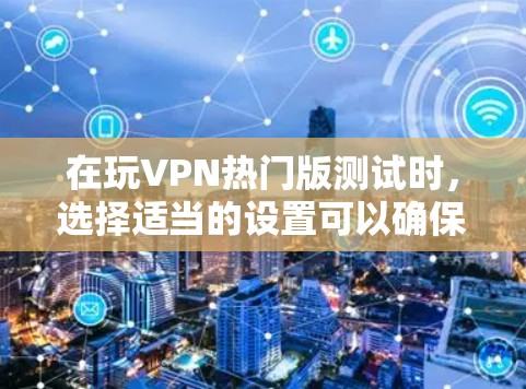 在玩VPN热门版测试时，选择适当的设置可以确保游戏的安全性和体验。以下是对各个选项的详细指导