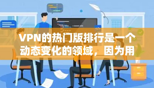 VPN的热门版排行是一个动态变化的领域,因为用户需求和市场状况不断变化。以下是一些基于用户反馈和市场趋势的VPN热门版排行,仅供参考 VPN的热门版排行是一个动态变化的领域,因为用户需求和市场状况不断变化。以下是一些基于用户反馈和市场趋势的VPN热门版排行,仅供参考