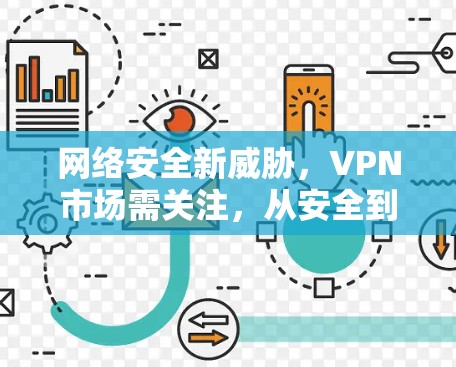 网络安全新威胁，VPN市场需关注，从安全到选择，选择很重要！