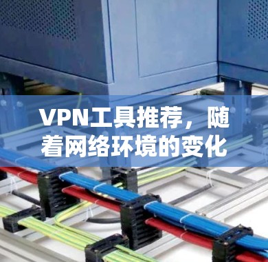 VPN工具推荐，随着网络环境的变化，选择合适的VPN工具至关重要。以下是一些受欢迎的VPN工具推荐，涵盖杀毒软件、网络工具、过滤软件等类别