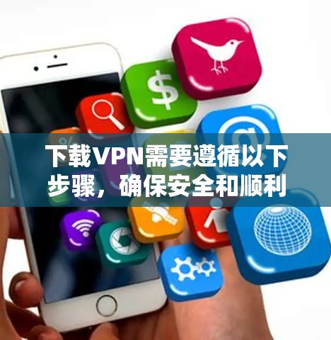 下载VPN需要遵循以下步骤，确保安全和顺利
