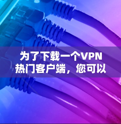 为了下载一个VPN热门客户端，您可以按照以下步骤进行选择