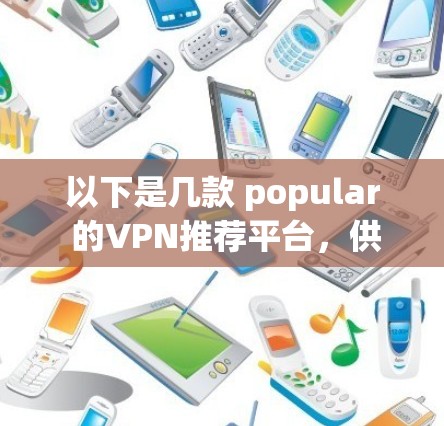 以下是几款 popular 的VPN推荐平台,供你参考 以下是几款 popular 的VPN推荐平台,供你参考