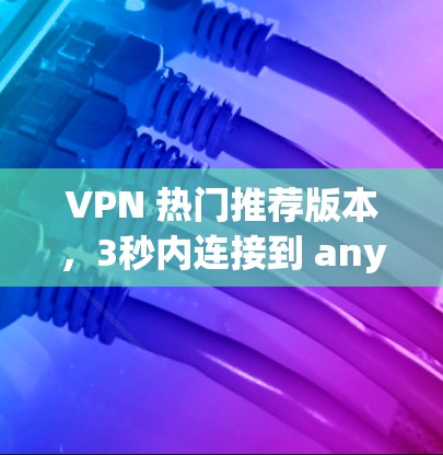 VPN 热门推荐版本，3秒内连接到 anywhere
