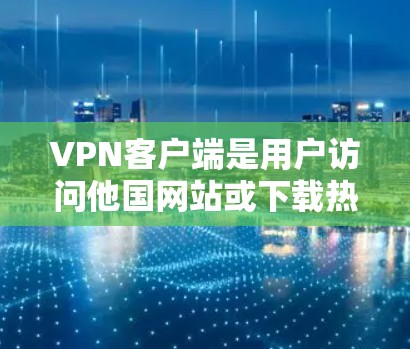 VPN客户端是用户访问他国网站或下载热门资源的重要工具。以下是一些受欢迎的VPN客户端推荐，涵盖学习、娱乐、视频剪辑等多个领域
