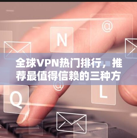 全球VPN热门排行，推荐最值得信赖的三种方式