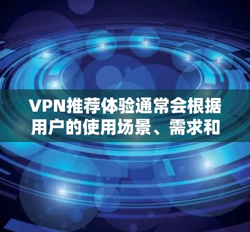 VPN推荐体验通常会根据用户的使用场景、需求和预算来选择最合适的服务。以下是一些常见的VPN推荐体验和特点,供您参考 VPN推荐体验通常会根据用户的使用场景、需求和预算来选择最合适的服务。以下是一些常见的VPN推荐体验和特点,供您参考