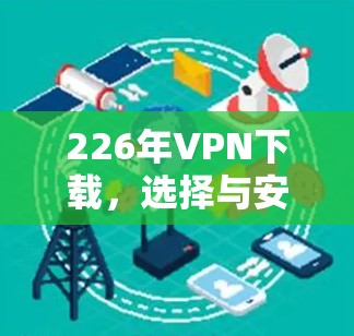 226年VPN下载,选择与安全同行,享受高质量内容 226年VPN下载,选择与安全同行,享受高质量内容