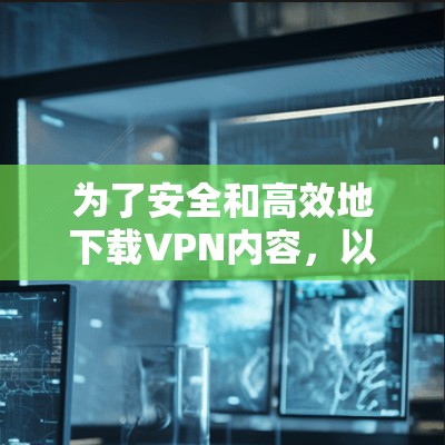 为了安全和高效地下载VPN内容，以下是详细的下载步骤和建议