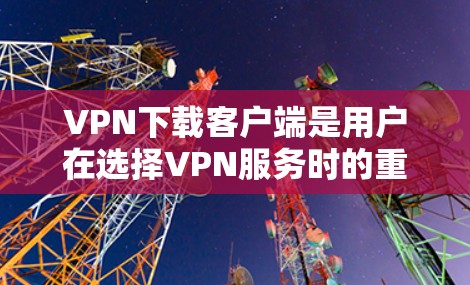 VPN下载客户端是用户在选择VPN服务时的重要组成部分,以下是几个受欢迎的VPN下载客户端推荐,供您参考 VPN下载客户端是用户在选择VPN服务时的重要组成部分,以下是几个受欢迎的VPN下载客户端推荐,供您参考