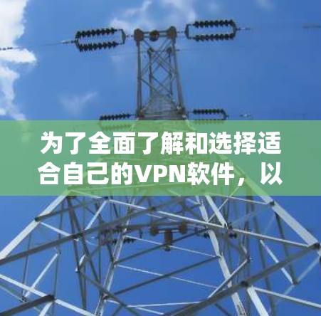为了全面了解和选择适合自己的VPN软件,以下是一个系统性的步骤指南 为了全面了解和选择适合自己的VPN软件,以下是一个系统性的步骤指南