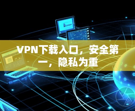 VPN下载入口，安全第一，隐私为重