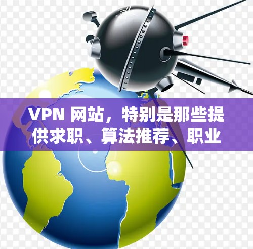 VPN 网站，特别是那些提供求职、算法推荐、职业发展等服务的网站，通常允许用户通过特定的访问要求访问他们的内容。以下是一些常见的VPN人才网站访问方式和注意事项