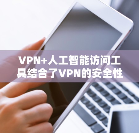 VPN+人工智能访问工具结合了VPN的安全性与人工智能的智能化，通过算法优化和实时分析，提升访问效率和安全性。以下是其主要内容和应用